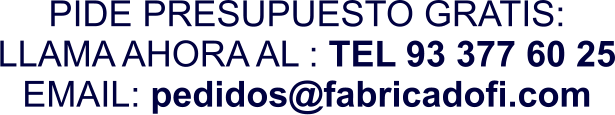 PIDE PRESUPUESTO GRATIS: LLAMA AHORA AL : TEL 93 377 60 25 EMAIL: pedidos@fabricadofi.com