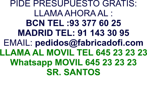 PIDE PRESUPUESTO GRATIS: LLAMA AHORA AL : BCN TEL :93 377 60 25 MADRID TEL: 91 143 30 95 EMAIL: pedidos@fabricadofi.com LLAMA AL MOVIL TEL 645 23 23 23 Whatsapp MOVIL 645 23 23 23 SR. SANTOS