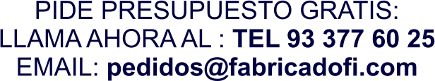 PIDE PRESUPUESTO GRATIS: LLAMA AHORA AL : TEL 93 377 60 25 EMAIL: pedidos@fabricadofi.com