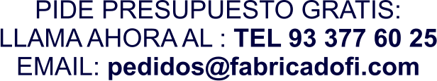 PIDE PRESUPUESTO GRATIS: LLAMA AHORA AL : TEL 93 377 60 25 EMAIL: pedidos@fabricadofi.com