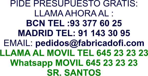 PIDE PRESUPUESTO GRATIS: LLAMA AHORA AL : BCN TEL :93 377 60 25 MADRID TEL: 91 143 30 95 EMAIL: pedidos@fabricadofi.com LLAMA AL MOVIL TEL 645 23 23 23 Whatsapp MOVIL 645 23 23 23 SR. SANTOS