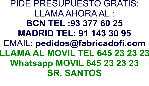 PIDE PRESUPUESTO GRATIS: LLAMA AHORA AL : BCN TEL :93 377 60 25 MADRID TEL: 91 143 30 95 EMAIL: pedidos@fabricadofi.com LLAMA AL MOVIL TEL 645 23 23 23 Whatsapp MOVIL 645 23 23 23 SR. SANTOS