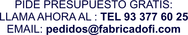 PIDE PRESUPUESTO GRATIS: LLAMA AHORA AL : TEL 93 377 60 25 EMAIL: pedidos@fabricadofi.com