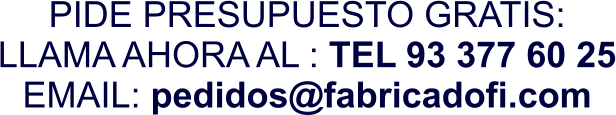 PIDE PRESUPUESTO GRATIS: LLAMA AHORA AL : TEL 93 377 60 25 EMAIL: pedidos@fabricadofi.com