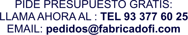 PIDE PRESUPUESTO GRATIS: LLAMA AHORA AL : TEL 93 377 60 25 EMAIL: pedidos@fabricadofi.com