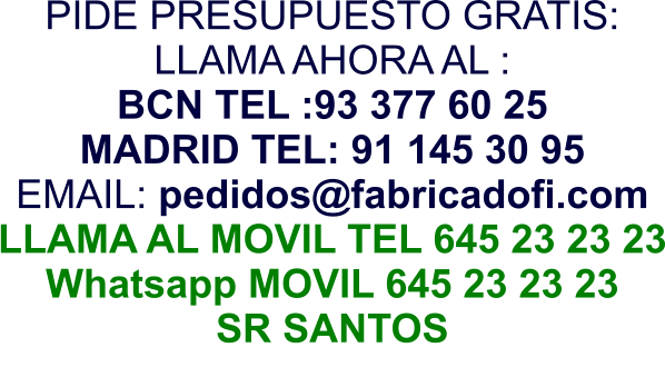 PIDE PRESUPUESTO GRATIS: LLAMA AHORA AL : BCN TEL :93 377 60 25 MADRID TEL: 91 145 30 95 EMAIL: pedidos@fabricadofi.com LLAMA AL MOVIL TEL 645 23 23 23 Whatsapp MOVIL 645 23 23 23 SR SANTOS