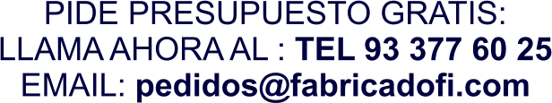 PIDE PRESUPUESTO GRATIS: LLAMA AHORA AL : TEL 93 377 60 25 EMAIL: pedidos@fabricadofi.com