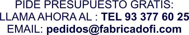 PIDE PRESUPUESTO GRATIS: LLAMA AHORA AL : TEL 93 377 60 25 EMAIL: pedidos@fabricadofi.com
