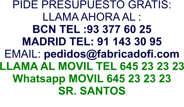 PIDE PRESUPUESTO GRATIS: LLAMA AHORA AL : BCN TEL :93 377 60 25 MADRID TEL: 91 143 30 95 EMAIL: pedidos@fabricadofi.com LLAMA AL MOVIL TEL 645 23 23 23 Whatsapp MOVIL 645 23 23 23 SR. SANTOS