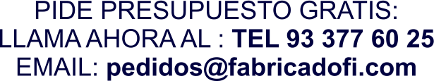 PIDE PRESUPUESTO GRATIS: LLAMA AHORA AL : TEL 93 377 60 25 EMAIL: pedidos@fabricadofi.com