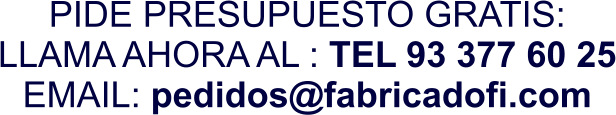 PIDE PRESUPUESTO GRATIS: LLAMA AHORA AL : TEL 93 377 60 25 EMAIL: pedidos@fabricadofi.com